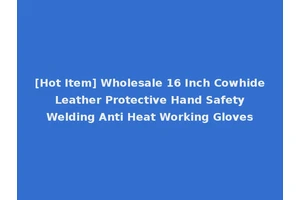 [Hot Item] Wholesale 16 Inch Cowhide Leather Protective Hand Safety Welding Anti Heat Working Gloves