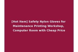 [Hot Item] Safety Nylon Gloves for Maintenance Printing Workshop, Computer Room with Cheap Price