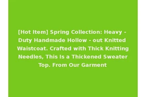 [Hot Item] Spring Collection: Heavy - Duty Handmade Hollow - out Knitted Waistcoat. Crafted with Thick Knitting Needles, This Is a Thickened Sweater Top. From Our Garment