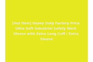 [Hot Item] Heavy Duty Factory Price Ultra Soft Industrial Safety Work Gloves with Extra Long Cuff / Extra Sleeve