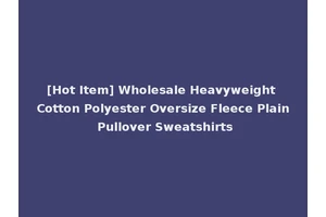 [Hot Item] Wholesale Heavyweight Cotton Polyester Oversize Fleece Plain Pullover Sweatshirts