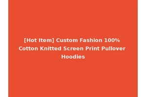 [Hot Item] Custom Fashion 100% Cotton Knitted Screen Print Pullover Hoodies