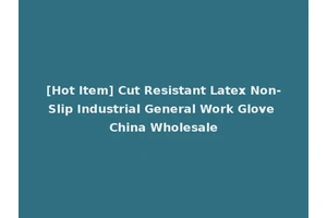 [Hot Item] Cut Resistant Latex Non-Slip Industrial General Work Glove China Wholesale