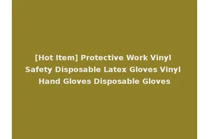 [Hot Item] Protective Work Vinyl Safety Disposable Latex Gloves Vinyl Hand Gloves Disposable Gloves