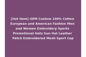 [Hot Item] OEM Custom 100% Cotton European and American Fashion Men and Women Embroidery Sports Promotional Hats Sun Hat Leather Patch Embroidered Mesh Sport Cap
