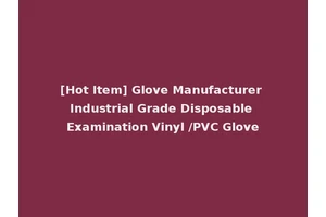 [Hot Item] Glove Manufacturer Industrial Grade Disposable Examination Vinyl /PVC Glove