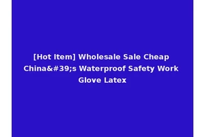 [Hot Item] Wholesale Sale Cheap China's Waterproof Safety Work Glove Latex