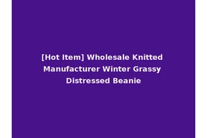 [Hot Item] Wholesale Knitted Manufacturer Winter Grassy Distressed Beanie