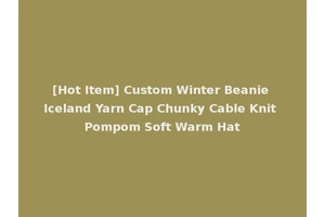[Hot Item] Custom Winter Beanie Iceland Yarn Cap Chunky Cable Knit Pompom Soft Warm Hat