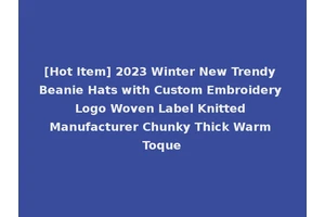 [Hot Item] 2023 Winter New Trendy Beanie Hats with Custom Embroidery Logo Woven Label Knitted Manufacturer Chunky Thick Warm Toque