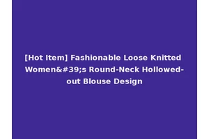 [Hot Item] Fashionable Loose Knitted Women's Round-Neck Hollowed-out Blouse Design