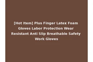 [Hot Item] Plus Finger Latex Foam Gloves Labor Protection Wear Resistant Anti Slip Breathable Safety Work Gloves