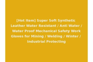 [Hot Item] Super Soft Synthetic Leather Water Resistant / Anti Water / Water Proof Mechanical Safety Work Gloves for Mining / Welding / Winter / Industrial Protecting