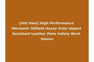 [Hot Item] High Performance Mechanic Oilfield Heavy Duty Impact Resistant Leather Palm Safety Work Gloves