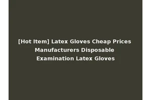 [Hot Item] Latex Gloves Cheap Prices Manufacturers Disposable Examination Latex Gloves