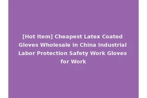 [Hot Item] Cheapest Latex Coated Gloves Wholesale in China Industrial Labor Protection Safety Work Gloves for Work