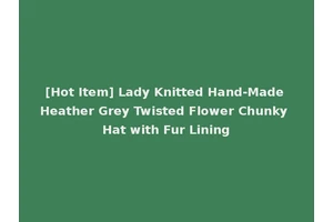 [Hot Item] Lady Knitted Hand-Made Heather Grey Twisted Flower Chunky Hat with Fur Lining