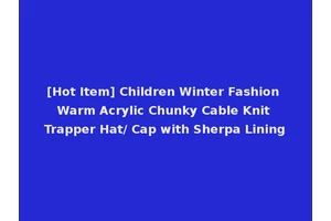 [Hot Item] Children Winter Fashion Warm Acrylic Chunky Cable Knit Trapper Hat/ Cap with Sherpa Lining