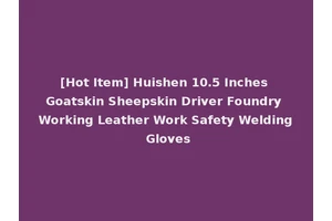 [Hot Item] Huishen 10.5 Inches Goatskin Sheepskin Driver Foundry Working Leather Work Safety Welding Gloves