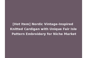 [Hot Item] Nordic Vintage-Inspired Knitted Cardigan with Unique Fair Isle Pattern Embroidery for Niche Market
