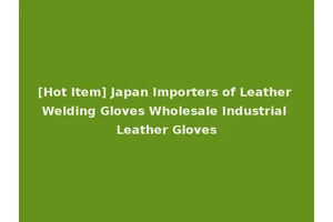 [Hot Item] Japan Importers of Leather Welding Gloves Wholesale Industrial Leather Gloves