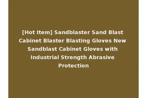 [Hot Item] Sandblaster Sand Blast Cabinet Blaster Blasting Gloves New Sandblast Cabinet Gloves with Industrial Strength Abrasive Protection