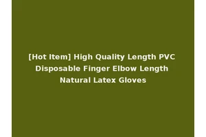 [Hot Item] High Quality Length PVC Disposable Finger Elbow Length Natural Latex Gloves