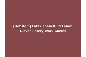 [Hot Item] Latex Foam Kind Labor Gloves Safety Work Gloves