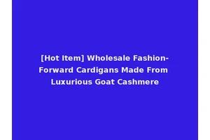 [Hot Item] Wholesale Fashion-Forward Cardigans Made From Luxurious Goat Cashmere