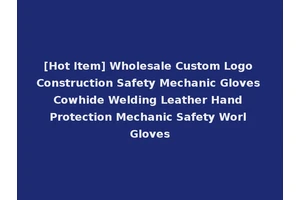 [Hot Item] Wholesale Custom Logo Construction Safety Mechanic Gloves Cowhide Welding Leather Hand Protection Mechanic Safety Worl Gloves