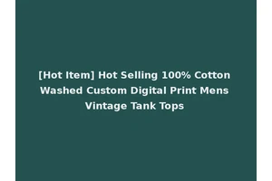 [Hot Item] Hot Selling 100% Cotton Washed Custom Digital Print Mens Vintage Tank Tops
