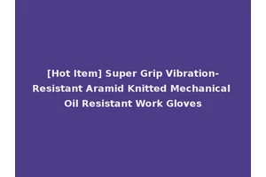 [Hot Item] Super Grip Vibration-Resistant Aramid Knitted Mechanical Oil Resistant Work Gloves