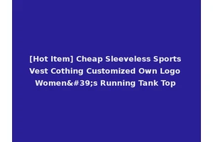 [Hot Item] Cheap Sleeveless Sports Vest Cothing Customized Own Logo Women's Running Tank Top