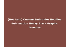 [Hot Item] Custom Embroider Hoodies Sublimation Heavy Black Graphic Hoodies