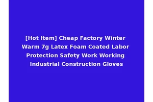 [Hot Item] Cheap Factory Winter Warm 7g Latex Foam Coated Labor Protection Safety Work Working Industrial Construction Gloves