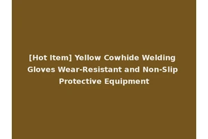 [Hot Item] Yellow Cowhide Welding Gloves Wear-Resistant and Non-Slip Protective Equipment