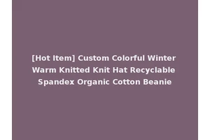 [Hot Item] Custom Colorful Winter Warm Knitted Knit Hat Recyclable Spandex Organic Cotton Beanie