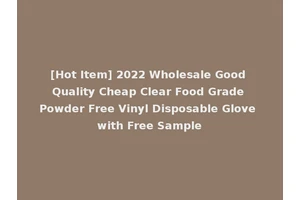 [Hot Item] 2022 Wholesale Good Quality Cheap Clear Food Grade Powder Free Vinyl Disposable Glove with Free Sample
