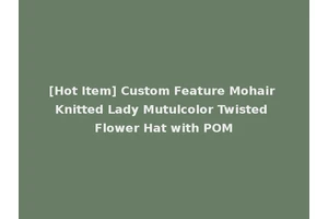 [Hot Item] Custom Feature Mohair Knitted Lady Mutulcolor Twisted Flower Hat with POM