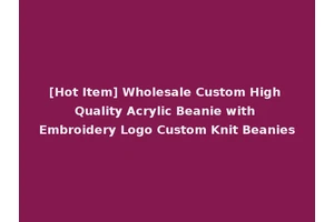 [Hot Item] Wholesale Custom High Quality Acrylic Beanie with Embroidery Logo Custom Knit Beanies