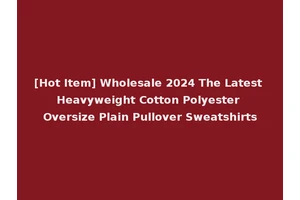 [Hot Item] Wholesale 2024 The Latest Heavyweight Cotton Polyester Oversize Plain Pullover Sweatshirts
