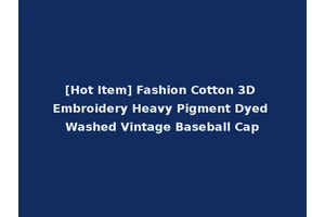 [Hot Item] Fashion Cotton 3D Embroidery Heavy Pigment Dyed Washed Vintage Baseball Cap