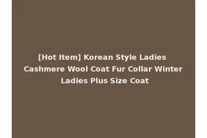 [Hot Item] Korean Style Ladies Cashmere Wool Coat Fur Collar Winter Ladies Plus Size Coat