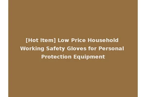 [Hot Item] Low Price Household Working Safety Gloves for Personal Protection Equipment