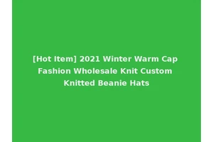[Hot Item] 2021 Winter Warm Cap Fashion Wholesale Knit Custom Knitted Beanie Hats