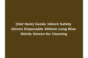 [Hot Item] Gusiie 16inch Safety Gloves Disposable 400mm Long Blue Nitrile Gloves for Cleaning