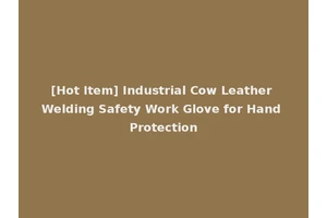 [Hot Item] Industrial Cow Leather Welding Safety Work Glove for Hand Protection