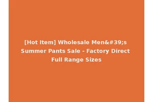 [Hot Item] Wholesale Men's Summer Pants Sale - Factory Direct Full Range Sizes