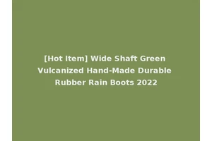 [Hot Item] Wide Shaft Green Vulcanized Hand-Made Durable Rubber Rain Boots 2022