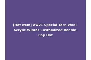 [Hot Item] Aw21 Special Yarn Wool Acrylic Winter Customlized Beanie Cap Hat